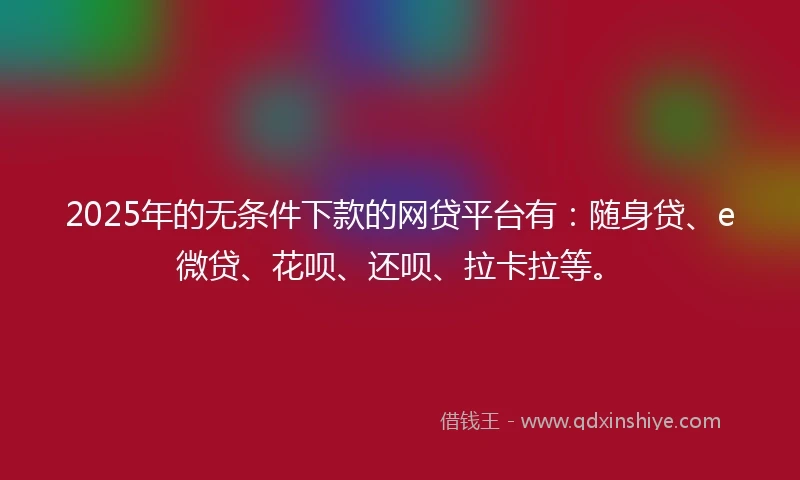 2025年的无条件下款的网贷平台有：随身贷、e微贷、花呗、还呗、拉卡拉等。
