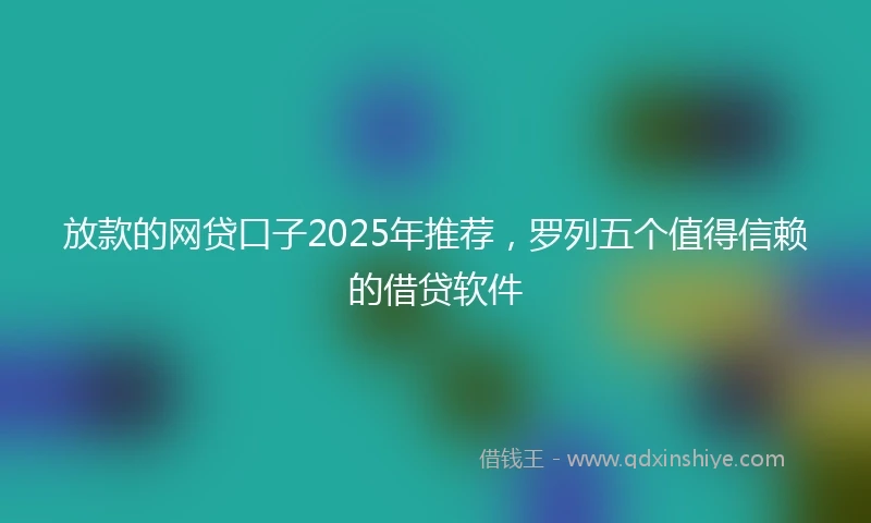 放款的网贷口子2025年推荐，罗列五个值得信赖的借贷软件