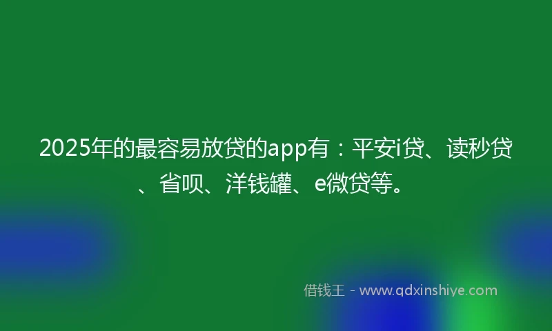2025年的最容易放贷的app有：平安i贷、读秒贷、省呗、洋钱罐、e微贷等。