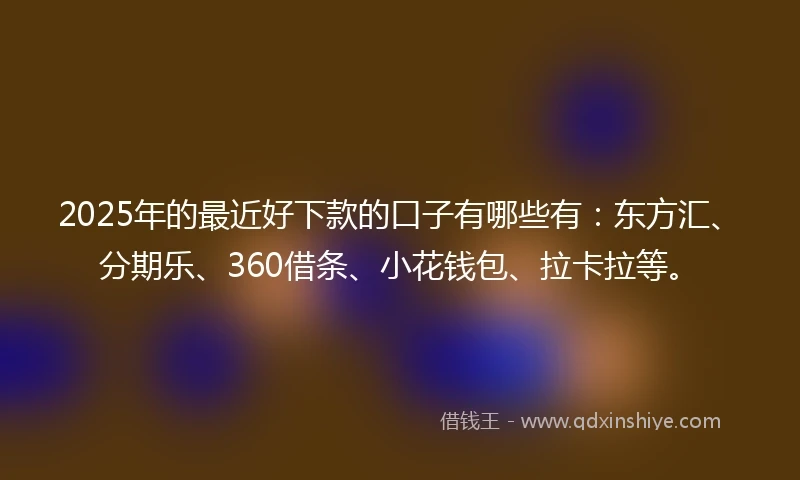 2025年的最近好下款的口子有哪些有：东方汇、分期乐、360借条、小花钱包、拉卡拉等。