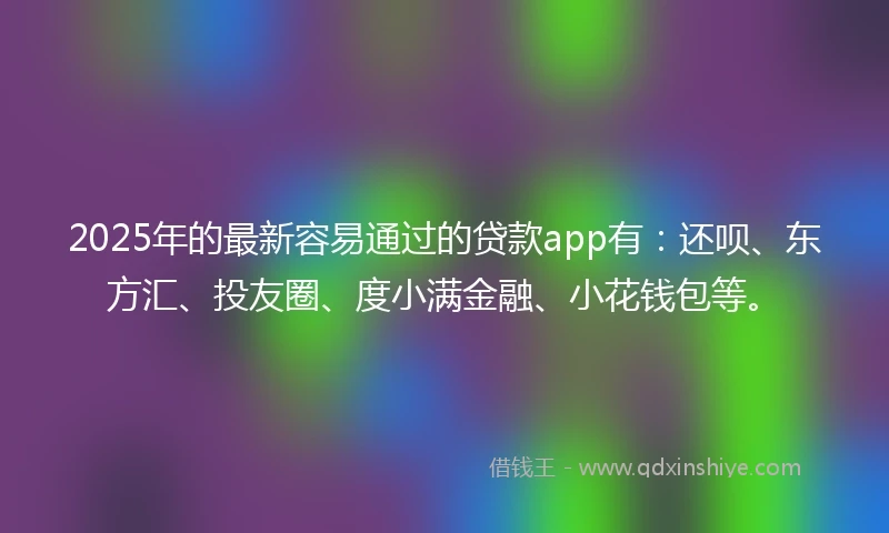 2025年的最新容易通过的贷款app有：还呗、东方汇、投友圈、度小满金融、小花钱包等。