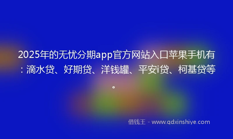 2025年的无忧分期app官方网站入口苹果手机有：滴水贷、好期贷、洋钱罐、平安i贷、柯基贷等。