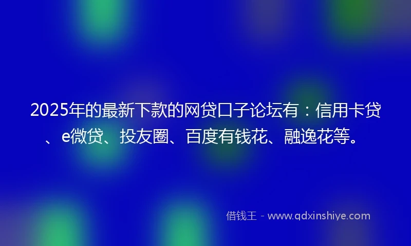 2025年的最新下款的网贷口子论坛有:信用卡贷、e微贷、投友圈、百度有钱花、融逸花等。