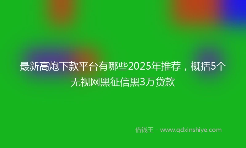 最新高炮下款平台有哪些2025年推荐，概括5个无视网黑征信黑3万贷款