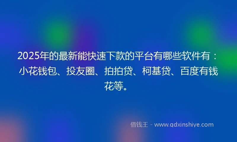 2025年的最新能快速下款的平台有哪些软件有：小花钱包、投友圈、拍拍贷、柯基贷、百度有钱花等。