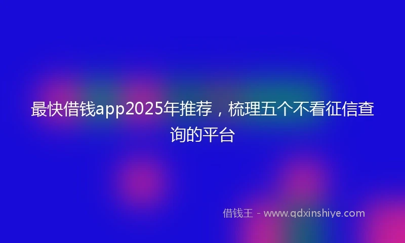 最快借钱app2025年推荐，梳理五个不看征信查询的平台