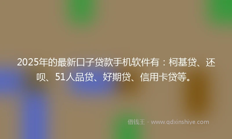 2025年的最新口子贷款手机软件有：柯基贷、还呗、51人品贷、好期贷、信用卡贷等。
