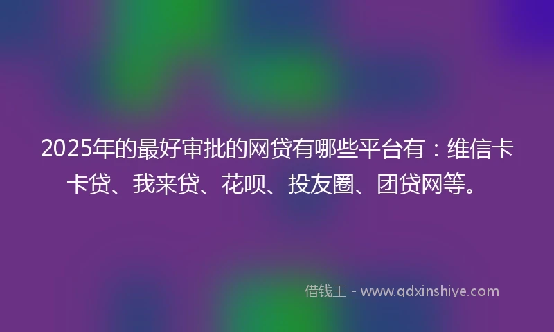 2025年的最好审批的网贷有哪些平台有：维信卡卡贷、我来贷、花呗、投友圈、团贷网等。