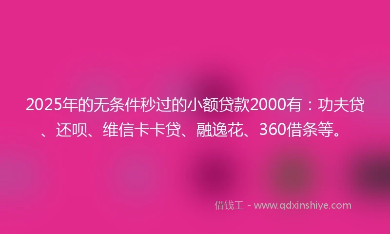 2025年的无条件秒过的小额贷款2000有：功夫贷、还呗、维信卡卡贷、融逸花、360借条等。