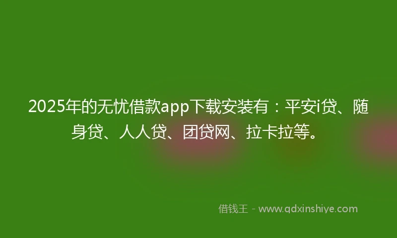 2025年的无忧借款app下载安装有：平安i贷、随身贷、人人贷、团贷网、拉卡拉等。