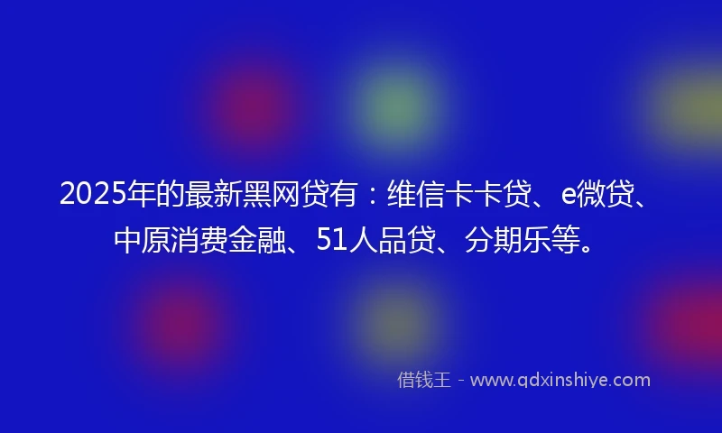 2025年的最新黑网贷有:维信卡卡贷、e微贷、中原消费金融、51人品贷、分期乐等。