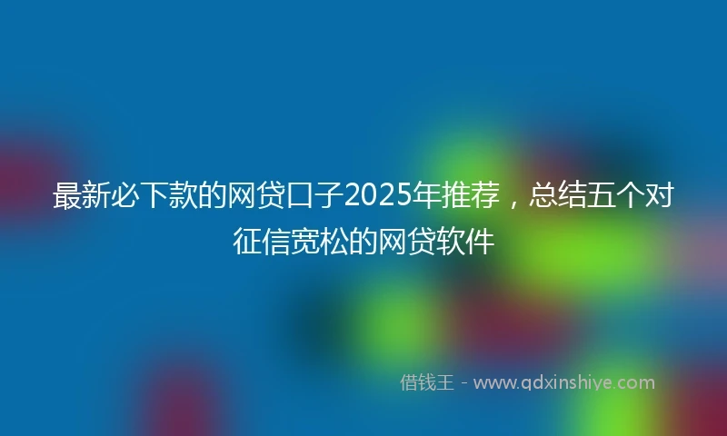 最新必下款的网贷口子2025年推荐，总结五个对征信宽松的网贷软件