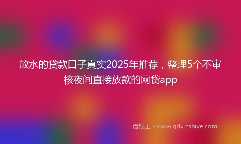放水的贷款口子真实2025年推荐，整理5个不审核夜间直接放款的网贷app