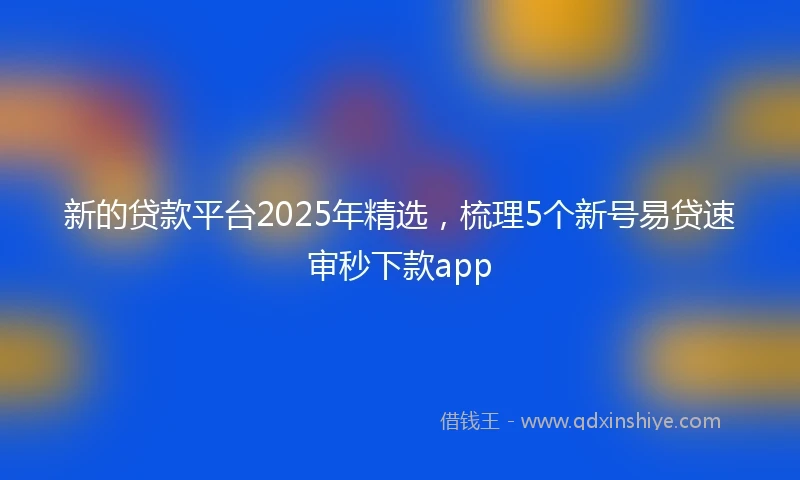 新的贷款平台2025年精选，梳理5个新号易贷速审秒下款app
