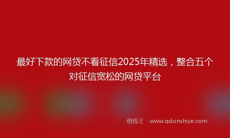最好下款的网贷不看征信2025年精选，整合五个对征信宽松的网贷平台