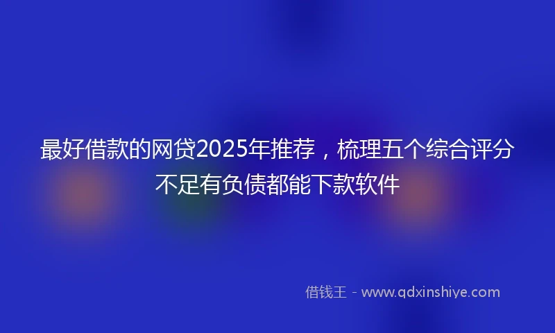 最好借款的网贷2025年推荐，梳理五个综合评分不足有负债都能下款软件