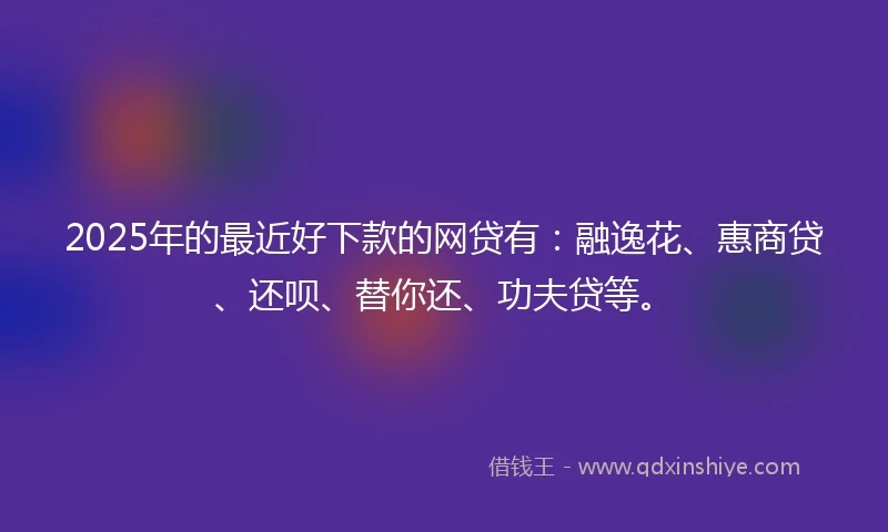 2025年的最近好下款的网贷有：融逸花、惠商贷、还呗、替你还、功夫贷等。