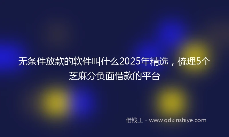 无条件放款的软件叫什么2025年精选，梳理5个芝麻分负面借款的平台