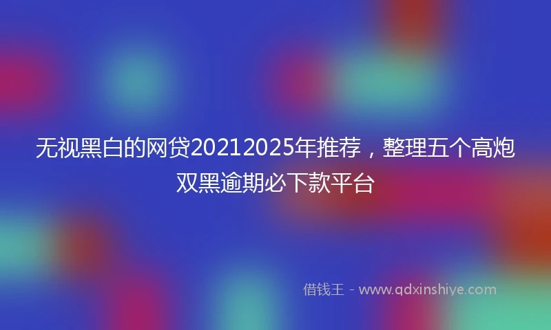 无视黑白的网贷20212025年推荐，整理五个高炮双黑逾期必下款平台