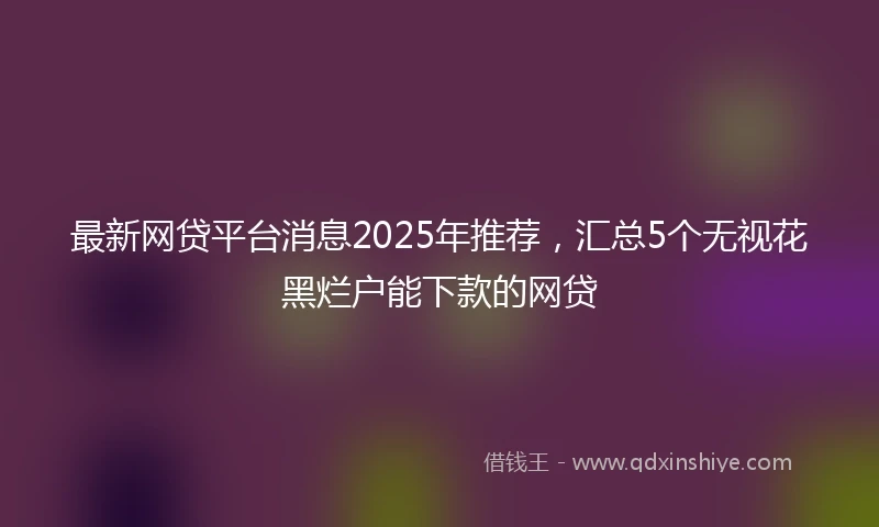 最新网贷平台消息2025年推荐，汇总5个无视花黑烂户能下款的网贷