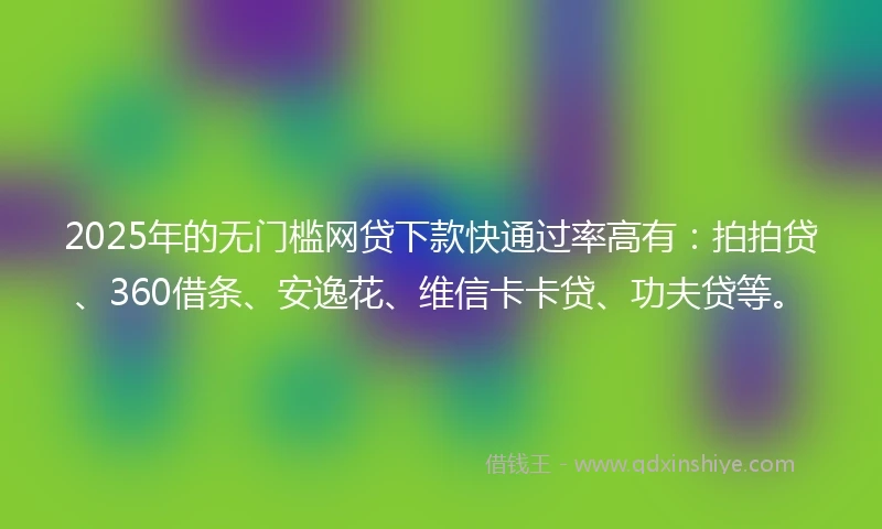 2025年的无门槛网贷下款快通过率高有：拍拍贷、360借条、安逸花、维信卡卡贷、功夫贷等。