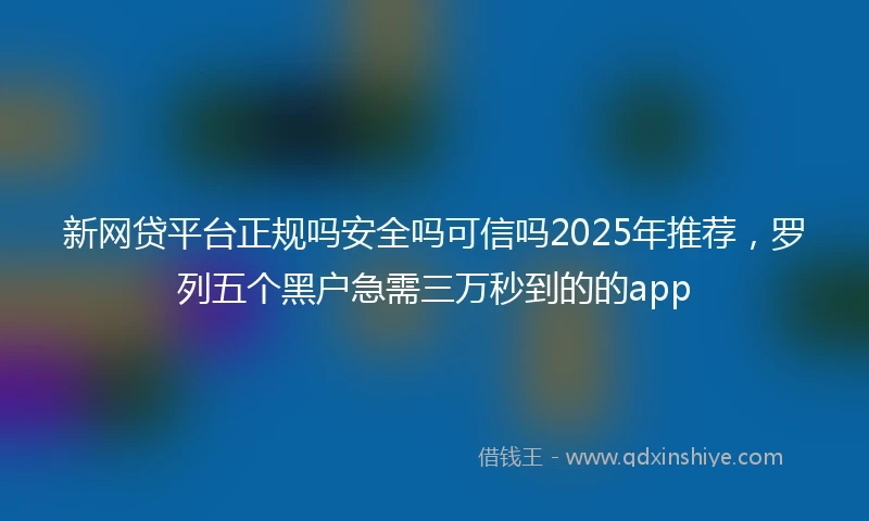 新网贷平台正规吗安全吗可信吗2025年推荐，罗列五个黑户急需三万秒到的的app