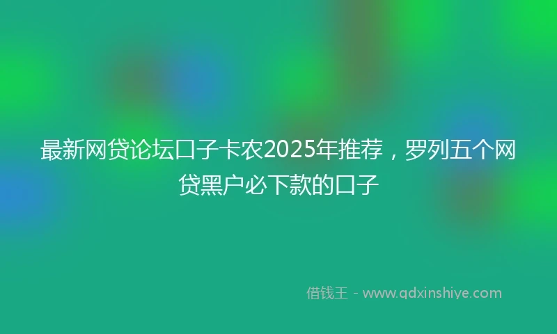 最新网贷论坛口子卡农2025年推荐，罗列五个网贷黑户必下款的口子