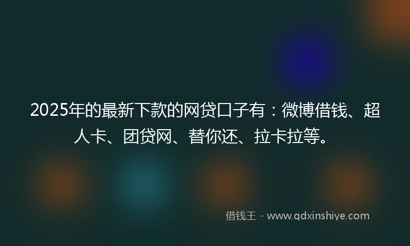 2025年的最新下款的网贷口子有：微博借钱、超人卡、团贷网、替你还、拉卡拉等。