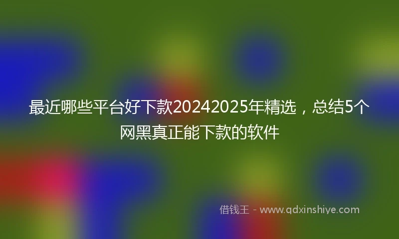 最近哪些平台好下款20242025年精选，总结5个网黑真正能下款的软件