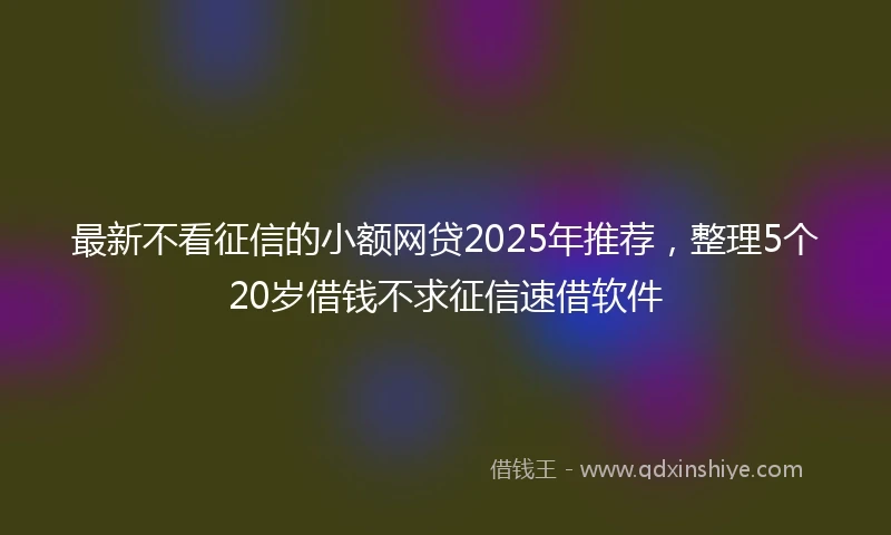 最新不看征信的小额网贷2025年推荐,整理5个20岁借钱不求征信速借软件