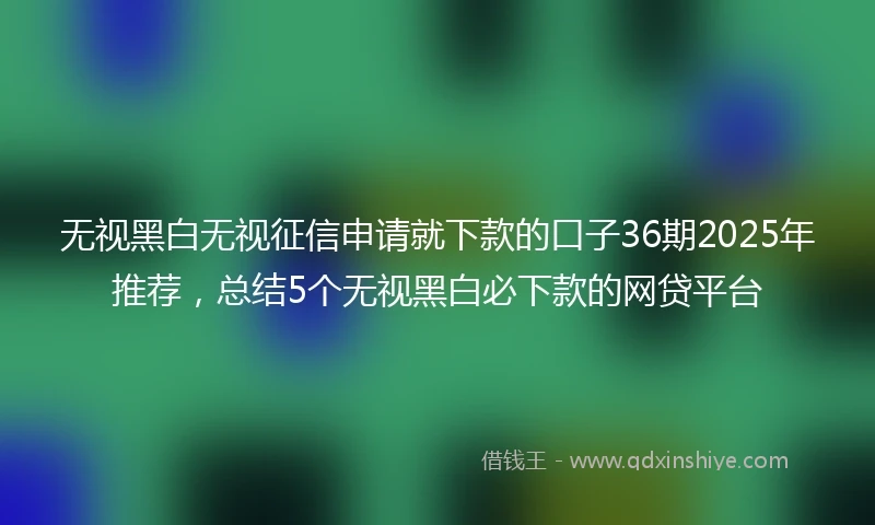 无视黑白无视征信申请就下款的口子36期2025年推荐,总结5个无视黑白必下款的网贷平台