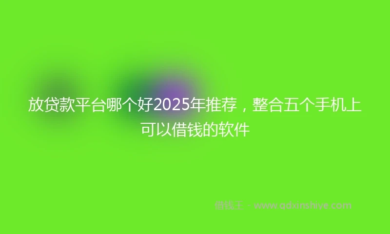 放贷款平台哪个好2025年推荐，整合五个手机上可以借钱的软件