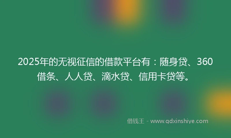 2025年的无视征信的借款平台有：随身贷、360借条、人人贷、滴水贷、信用卡贷等。