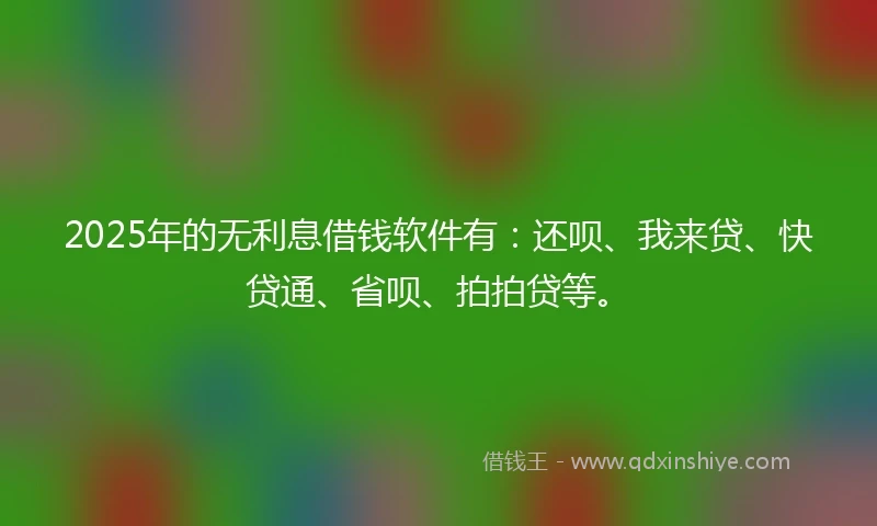 2025年的无利息借钱软件有：还呗、我来贷、快贷通、省呗、拍拍贷等。