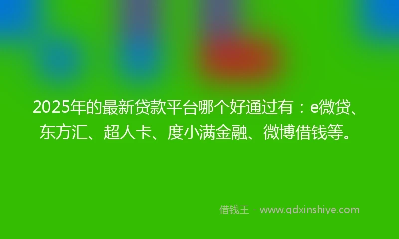 2025年的最新贷款平台哪个好通过有:e微贷、东方汇、超人卡、度小满金融、微博借钱等。
