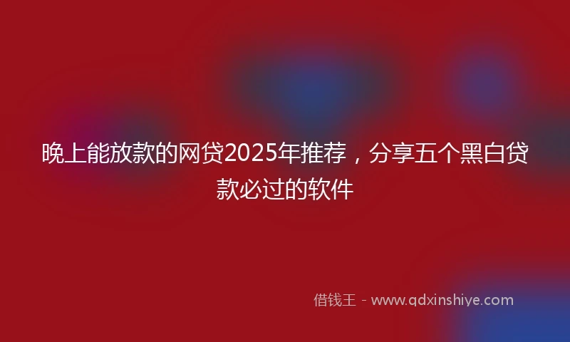 晚上能放款的网贷2025年推荐，分享五个黑白贷款必过的软件