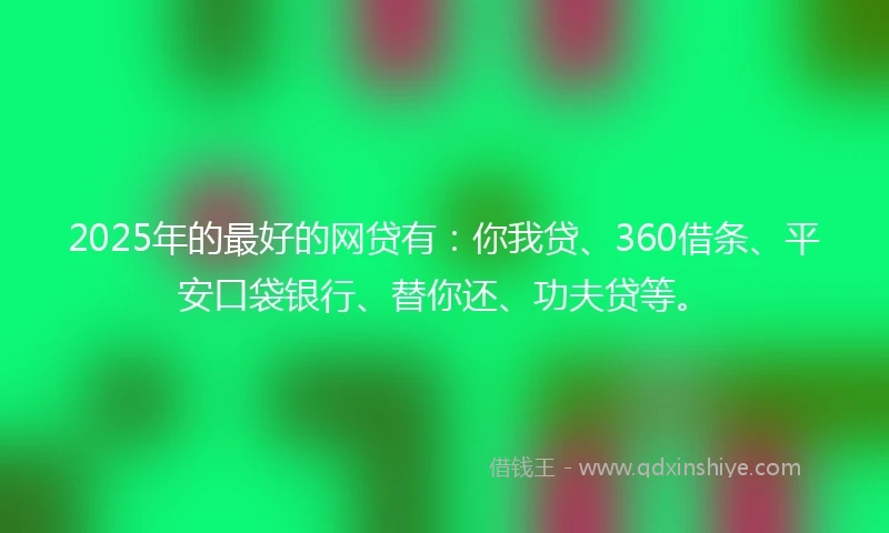 2025年的最好的网贷有：你我贷、360借条、平安口袋银行、替你还、功夫贷等。