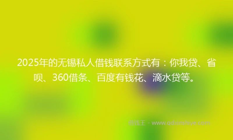 2025年的无锡私人借钱联系方式有：你我贷、省呗、360借条、百度有钱花、滴水贷等。