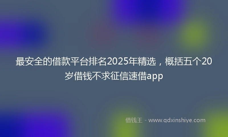 最安全的借款平台排名2025年精选，概括五个20岁借钱不求征信速借app