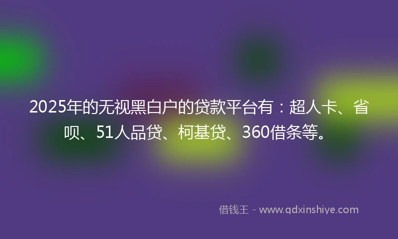 2025年的无视黑白户的贷款平台有:超人卡、省呗、51人品贷、柯基贷、360借条等。