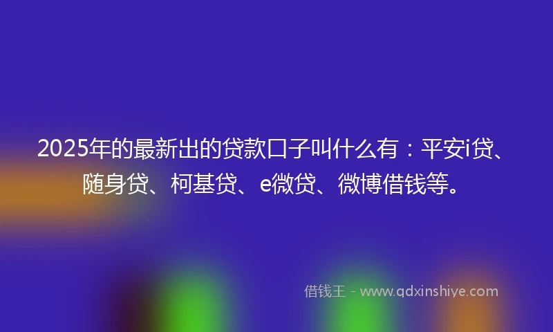 2025年的最新出的贷款口子叫什么有：平安i贷、随身贷、柯基贷、e微贷、微博借钱等。