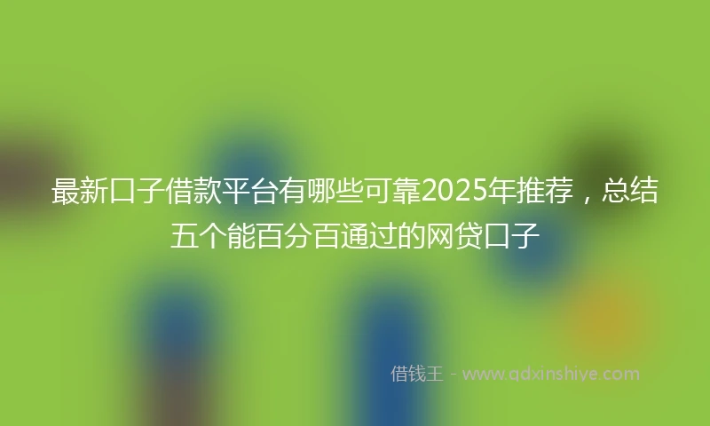 最新口子借款平台有哪些可靠2025年推荐，总结五个能百分百通过的网贷口子