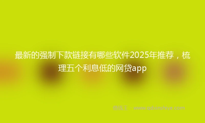最新的强制下款链接有哪些软件2025年推荐，梳理五个利息低的网贷app