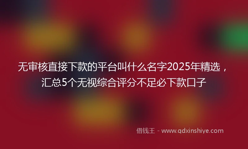 无审核直接下款的平台叫什么名字2025年精选，汇总5个无视综合评分不足必下款口子