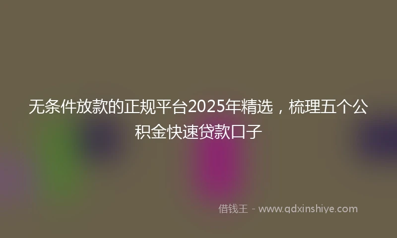 无条件放款的正规平台2025年精选，梳理五个公积金快速贷款口子