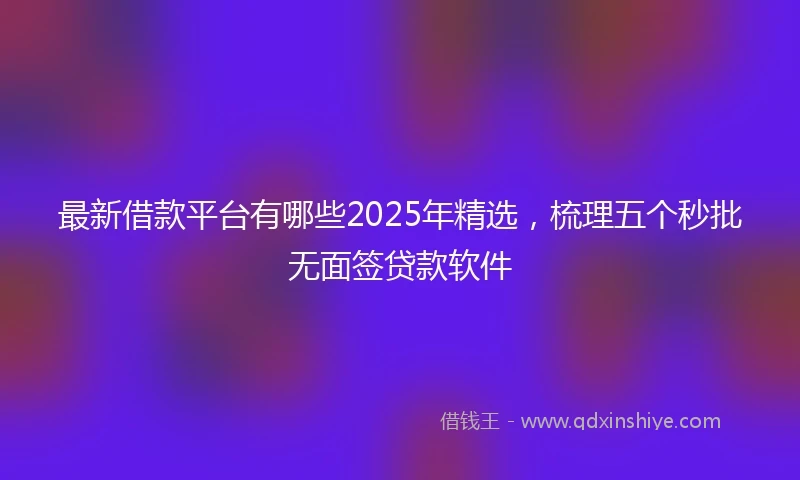 最新借款平台有哪些2025年精选，梳理五个秒批无面签贷款软件