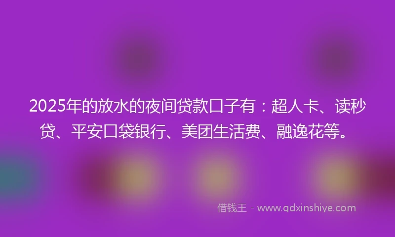 2025年的放水的夜间贷款口子有：超人卡、读秒贷、平安口袋银行、美团生活费、融逸花等。