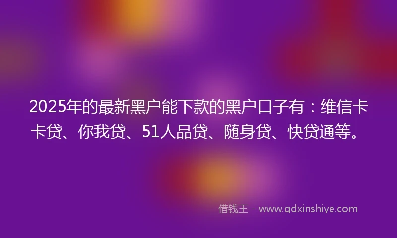2025年的最新黑户能下款的黑户口子有:维信卡卡贷、你我贷、51人品贷、随身贷、快贷通等。