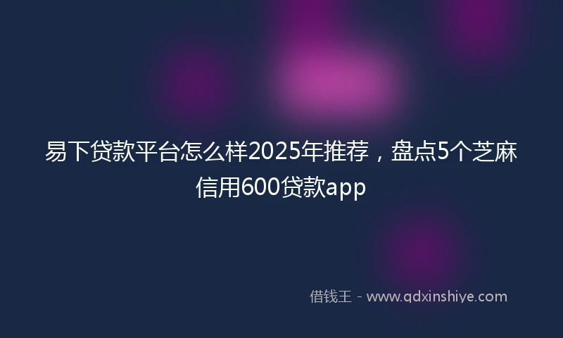 易下贷款平台怎么样2025年推荐，盘点5个芝麻信用600贷款app