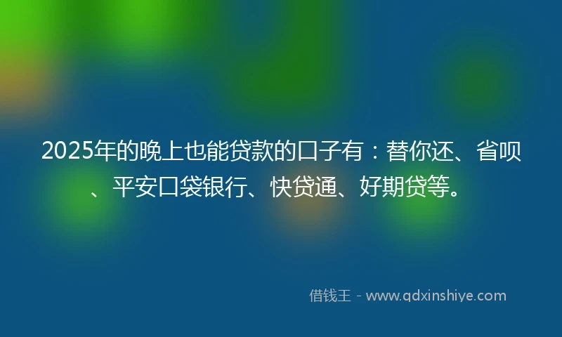 2025年的晚上也能贷款的口子有：替你还、省呗、平安口袋银行、快贷通、好期贷等。
